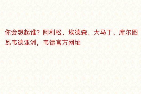 你会想起谁？阿利松、埃德森、大马丁、库尔图瓦韦德亚洲，韦德官方网址